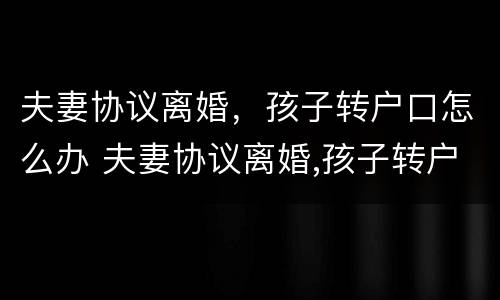 夫妻协议离婚，孩子转户口怎么办 夫妻协议离婚,孩子转户口怎么办理手续