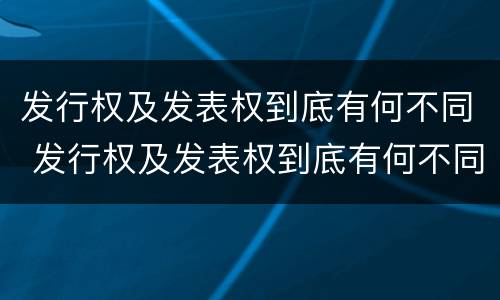 发行权及发表权到底有何不同 发行权及发表权到底有何不同之处