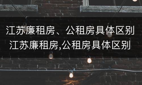 江苏廉租房、公租房具体区别 江苏廉租房,公租房具体区别在哪