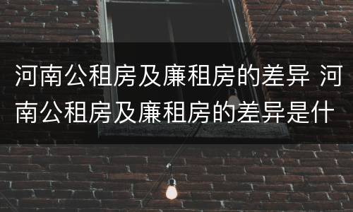 河南公租房及廉租房的差异 河南公租房及廉租房的差异是什么