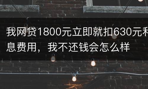 我网贷1800元立即就扣630元利息费用，我不还钱会怎么样