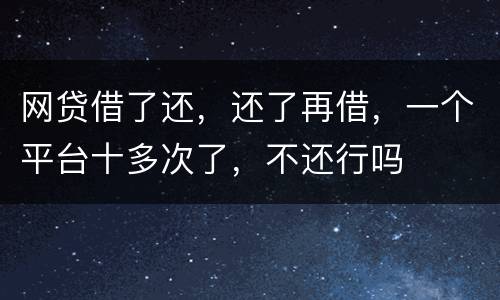 网贷借了还，还了再借，一个平台十多次了，不还行吗