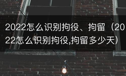 2022怎么识别拘役、拘留（2022怎么识别拘役,拘留多少天）