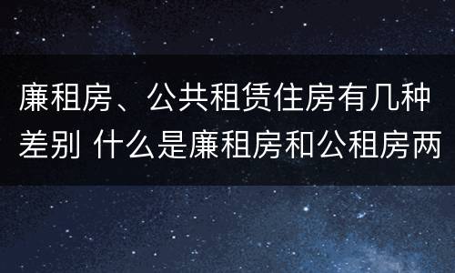 廉租房、公共租赁住房有几种差别 什么是廉租房和公租房两个有什么特点