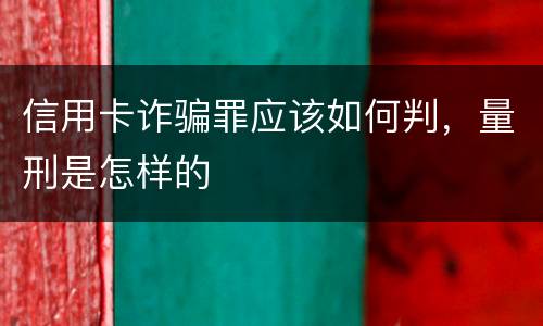 信用卡诈骗罪应该如何判，量刑是怎样的
