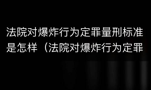 法院对爆炸行为定罪量刑标准是怎样（法院对爆炸行为定罪量刑标准是怎样定的）