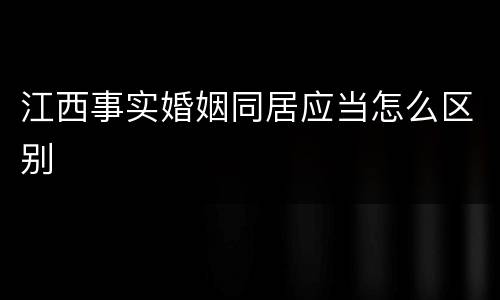 江西事实婚姻同居应当怎么区别