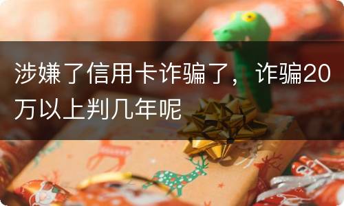 涉嫌了信用卡诈骗了，诈骗20万以上判几年呢
