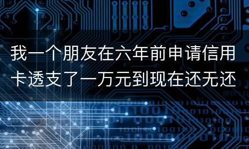 我一个朋友在六年前申请信用卡透支了一万元到现在还无还，会判多少年呢，谢谢