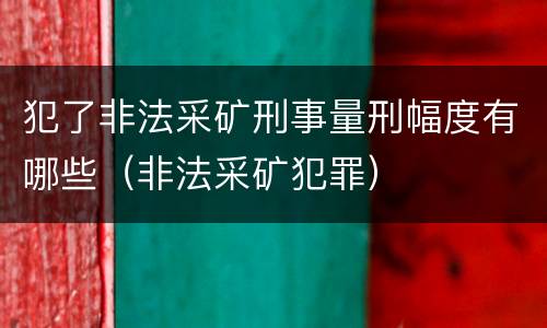 犯了非法采矿刑事量刑幅度有哪些(非法采矿犯罪)