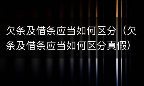 欠条及借条应当如何区分（欠条及借条应当如何区分真假）
