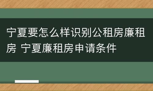 宁夏要怎么样识别公租房廉租房 宁夏廉租房申请条件