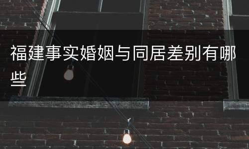 福建事实婚姻与同居差别有哪些
