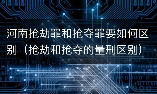 河南抢劫罪和抢夺罪要如何区别（抢劫和抢夺的量刑区别）