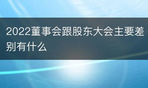 2022董事会跟股东大会主要差别有什么
