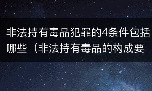 非法持有毒品犯罪的4条件包括哪些（非法持有毒品的构成要件）