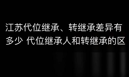 江苏代位继承、转继承差异有多少 代位继承人和转继承的区别