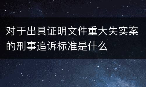 对于出具证明文件重大失实案的刑事追诉标准是什么