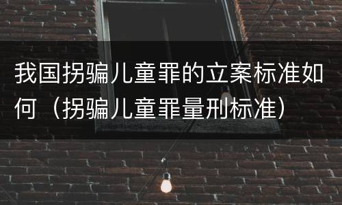 我国拐骗儿童罪的立案标准如何（拐骗儿童罪量刑标准）
