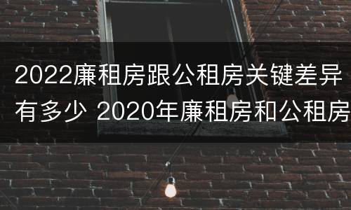 2022廉租房跟公租房关键差异有多少 2020年廉租房和公租房的区别