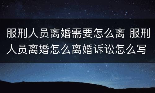 服刑人员离婚需要怎么离 服刑人员离婚怎么离婚诉讼怎么写