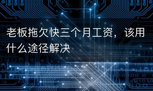 老板拖欠快三个月工资，该用什么途径解决