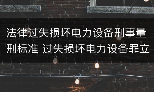 法律过失损坏电力设备刑事量刑标准 过失损坏电力设备罪立案标准