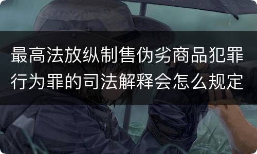 最高法放纵制售伪劣商品犯罪行为罪的司法解释会怎么规定