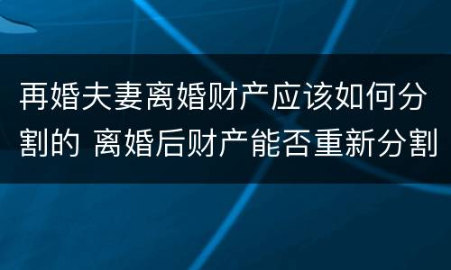 再婚夫妻离婚财产应该如何分割的 离婚后财产能否重新分割