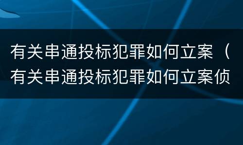 有关串通投标犯罪如何立案（有关串通投标犯罪如何立案侦查）