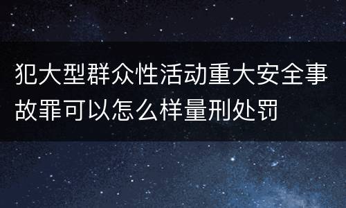 犯大型群众性活动重大安全事故罪可以怎么样量刑处罚