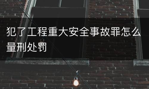 犯了工程重大安全事故罪怎么量刑处罚