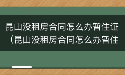 昆山没租房合同怎么办暂住证（昆山没租房合同怎么办暂住证明）