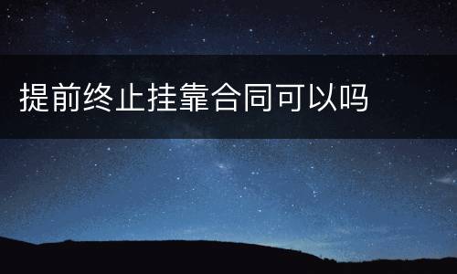 提前终止挂靠合同可以吗