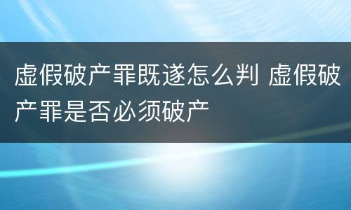 虚假破产罪既遂怎么判 虚假破产罪是否必须破产