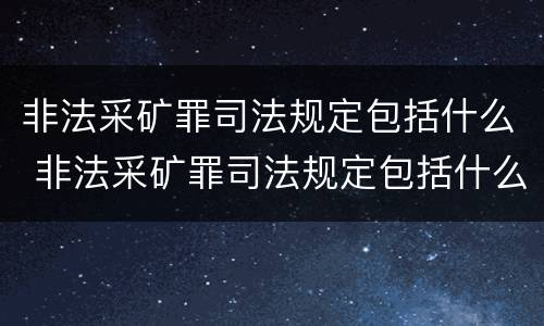 非法采矿罪司法规定包括什么 非法采矿罪司法规定包括什么内容