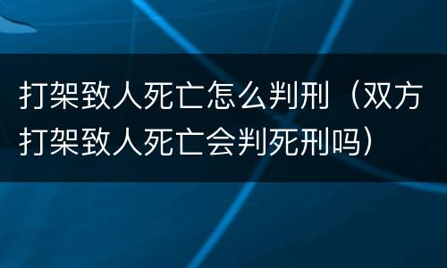 打架致人死亡怎么判刑（双方打架致人死亡会判死刑吗）