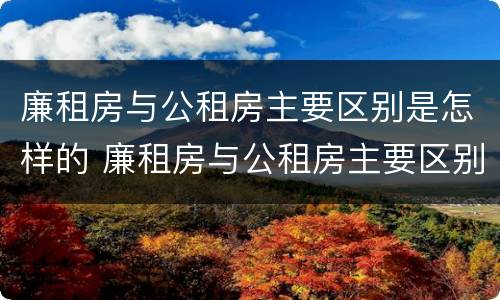 廉租房与公租房主要区别是怎样的 廉租房与公租房主要区别是怎样的图片