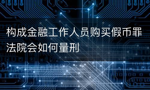 构成金融工作人员购买假币罪法院会如何量刑