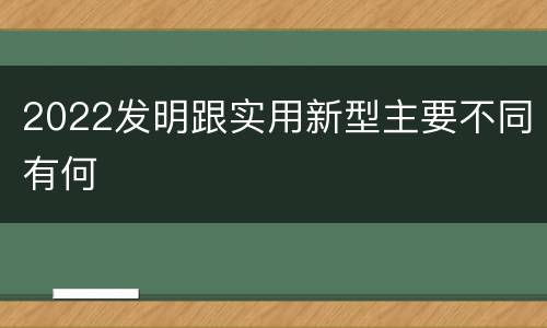 2022发明跟实用新型主要不同有何