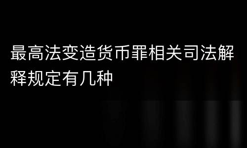 最高法变造货币罪相关司法解释规定有几种