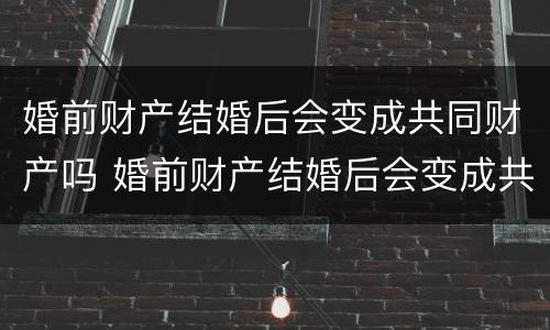 婚前财产结婚后会变成共同财产吗 婚前财产结婚后会变成共同财产吗?一次说清