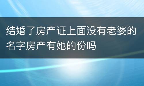 结婚了房产证上面没有老婆的名字房产有她的份吗