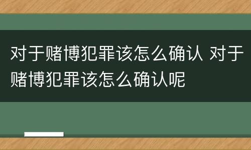 对于赌博犯罪该怎么确认 对于赌博犯罪该怎么确认呢
