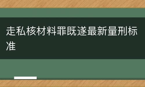 走私核材料罪既遂最新量刑标准