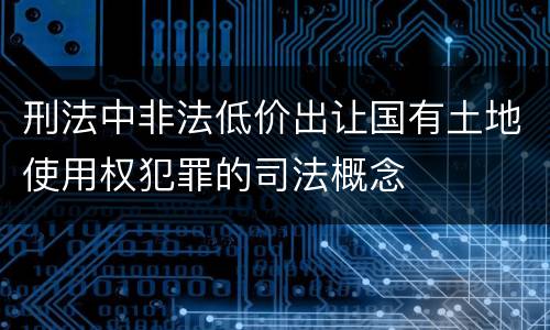 刑法中非法低价出让国有土地使用权犯罪的司法概念