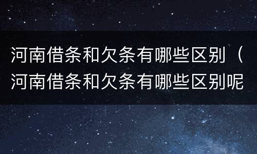 河南借条和欠条有哪些区别（河南借条和欠条有哪些区别呢）