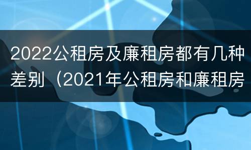 2022公租房及廉租房都有几种差别（2021年公租房和廉租房有什么区别）