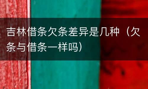 吉林借条欠条差异是几种（欠条与借条一样吗）