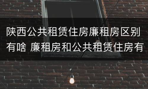 陕西公共租赁住房廉租房区别有啥 廉租房和公共租赁住房有什么区别